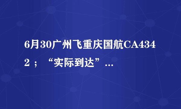6月30广州飞重庆国航CA4342 ；“实际到达”时间帮忙查询一下好吗 谢谢