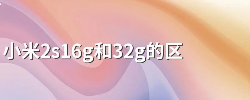 小米2s16g和32g的区别？ 教你挑选自己最适合的手机