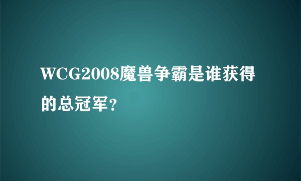 WCG2008魔兽争霸是谁获得的总冠军？