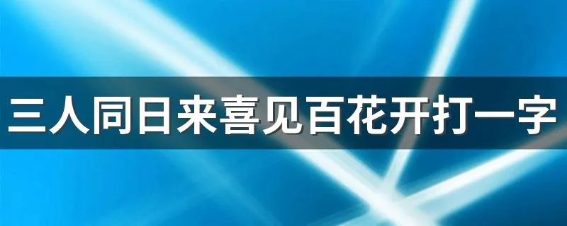 三人同日来喜见百花开打一字 三人同日来喜见百花开猜一个字