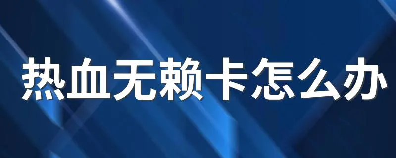 热血无赖卡怎么办 了解这两方面内容