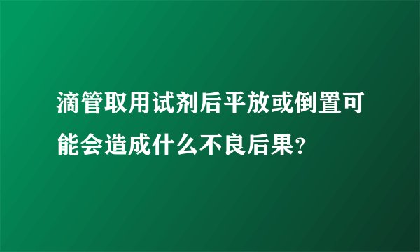 滴管取用试剂后平放或倒置可能会造成什么不良后果？
