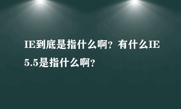 IE到底是指什么啊？有什么IE5.5是指什么啊？