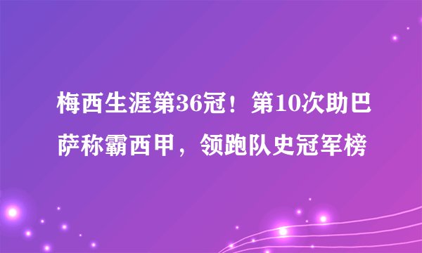 梅西生涯第36冠！第10次助巴萨称霸西甲，领跑队史冠军榜