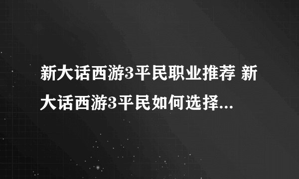 新大话西游3平民职业推荐 新大话西游3平民如何选择_飞外经验
