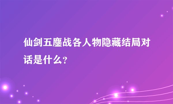 仙剑五鏖战各人物隐藏结局对话是什么？