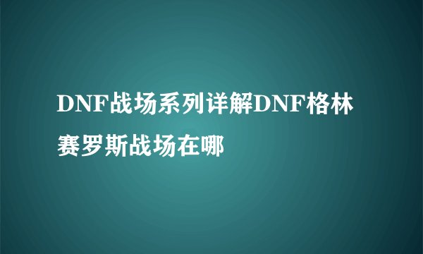 DNF战场系列详解DNF格林赛罗斯战场在哪