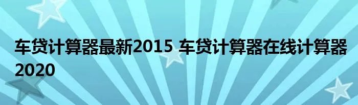 车贷计算器最新2015 车贷计算器在线计算器2020