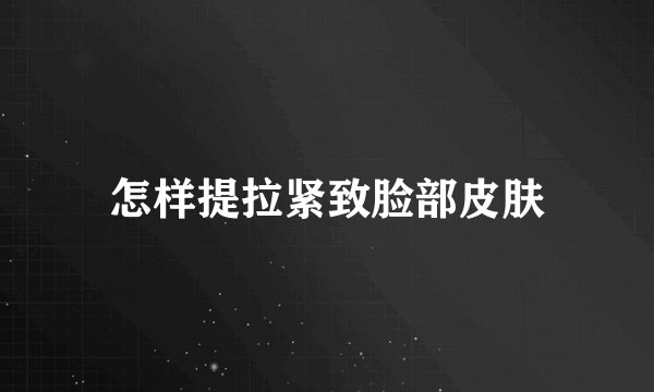 怎样提拉紧致脸部皮肤