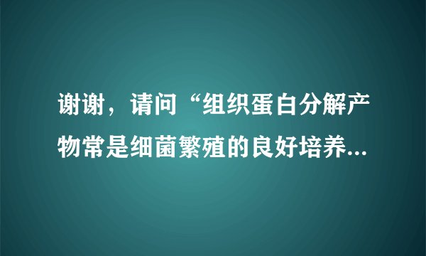 谢谢，请问“组织蛋白分解产物常是细菌繁殖的良好培养...