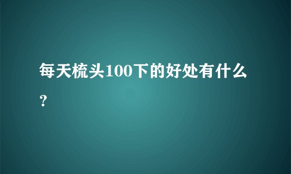 每天梳头100下的好处有什么？