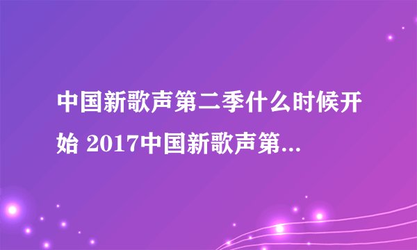 中国新歌声第二季什么时候开始 2017中国新歌声第二季播出时间