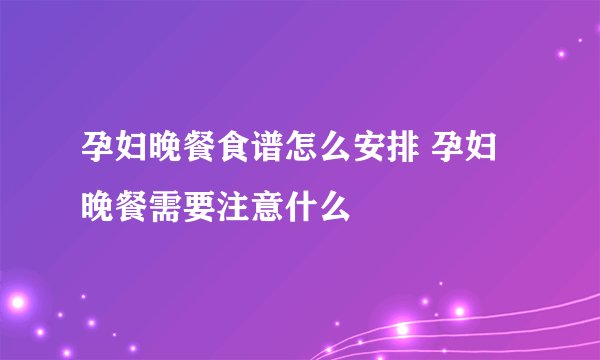 孕妇晚餐食谱怎么安排 孕妇晚餐需要注意什么