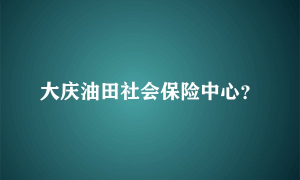 大庆油田社会保险中心？