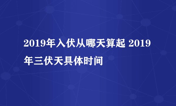 2019年入伏从哪天算起 2019年三伏天具体时间