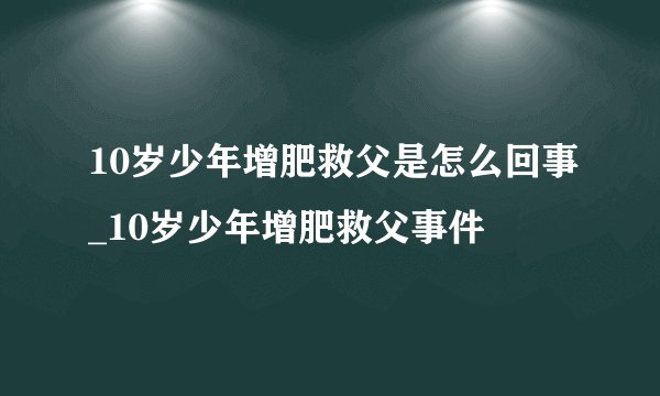10岁少年增肥救父是怎么回事_10岁少年增肥救父事件