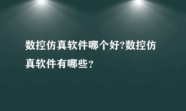 数控仿真软件哪个好?数控仿真软件有哪些？