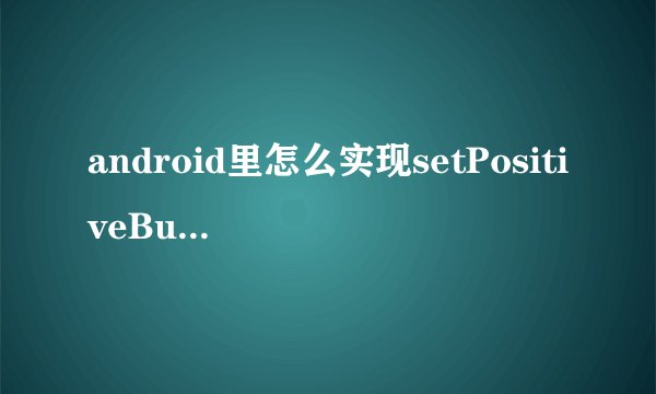 android里怎么实现setPositiveButton的功能