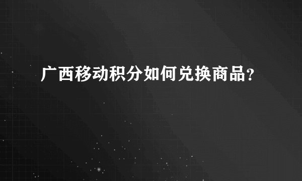 广西移动积分如何兑换商品？