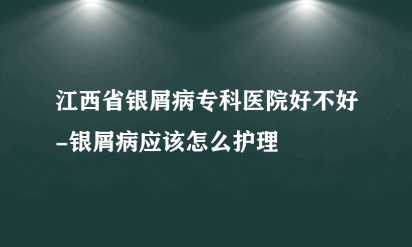 江西省银屑病专科医院好不好-银屑病应该怎么护理
