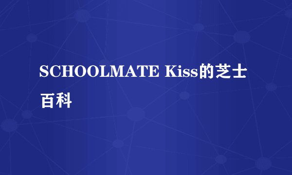 SCHOOLMATE Kiss的芝士百科