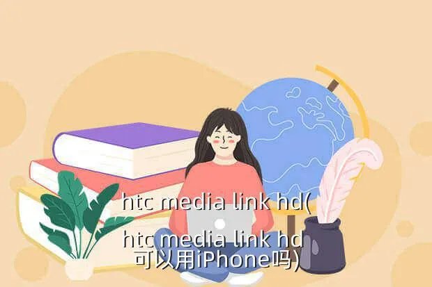 htc media link hd(htc media link hd 可以用iPhone吗)