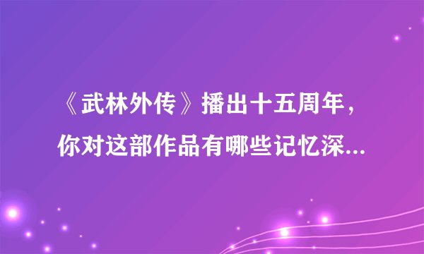 《武林外传》播出十五周年，你对这部作品有哪些记忆深刻的瞬间？