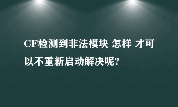 CF检测到非法模块 怎样 才可以不重新启动解决呢?