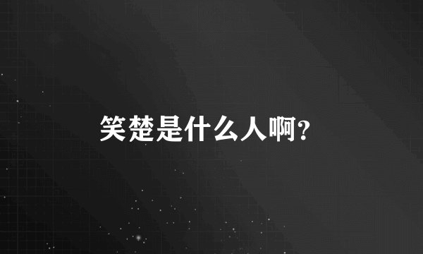 笑楚是什么人啊？