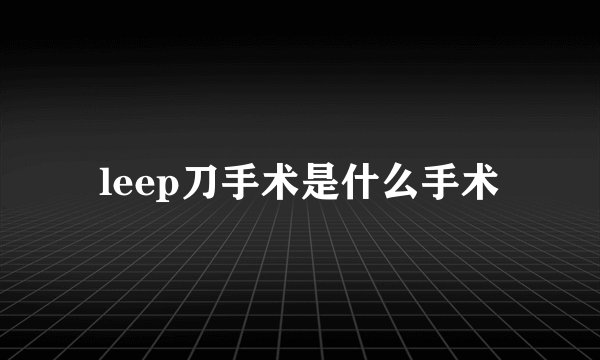 leep刀手术是什么手术