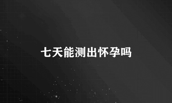 七天能测出怀孕吗