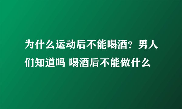 为什么运动后不能喝酒？男人们知道吗 喝酒后不能做什么