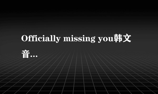 Officially missing you韩文音译版歌词