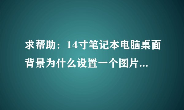 求帮助：14寸笔记本电脑桌面背景为什么设置一个图片以后跟屏幕大小不一样，怎么设置啊