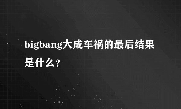 bigbang大成车祸的最后结果是什么？