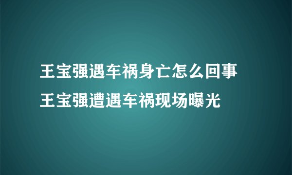 王宝强遇车祸身亡怎么回事 王宝强遭遇车祸现场曝光