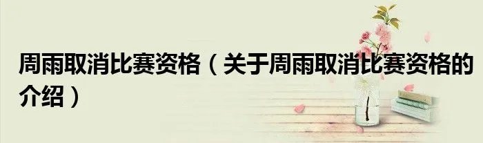 周雨取消比赛资格（关于周雨取消比赛资格的介绍）