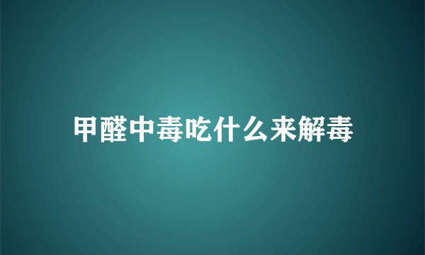 甲醛中毒吃什么来解毒