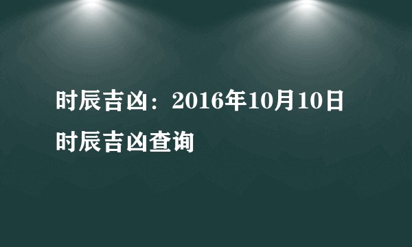 时辰吉凶：2016年10月10日时辰吉凶查询