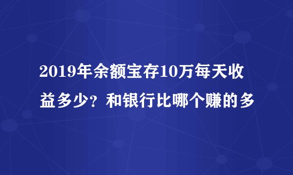 2019年余额宝存10万每天收益多少？和银行比哪个赚的多