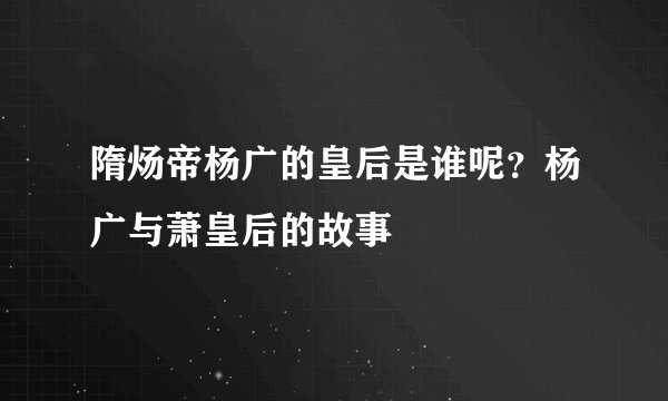 隋炀帝杨广的皇后是谁呢？杨广与萧皇后的故事