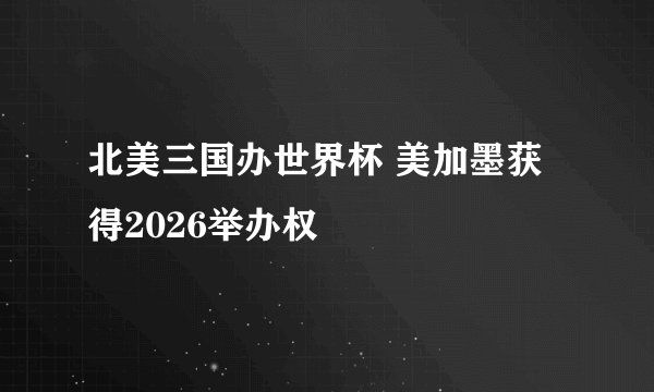 北美三国办世界杯 美加墨获得2026举办权