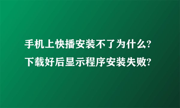手机上快播安装不了为什么?下载好后显示程序安装失败?