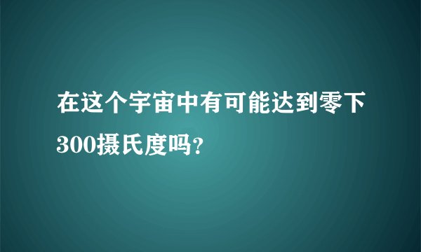 在这个宇宙中有可能达到零下300摄氏度吗？