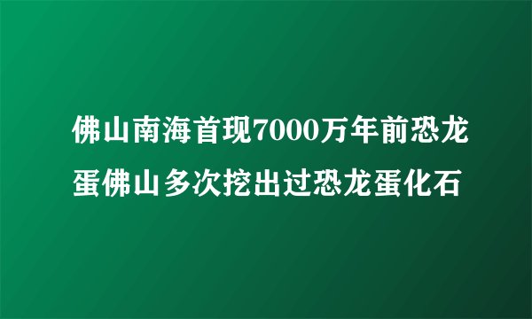 佛山南海首现7000万年前恐龙蛋佛山多次挖出过恐龙蛋化石