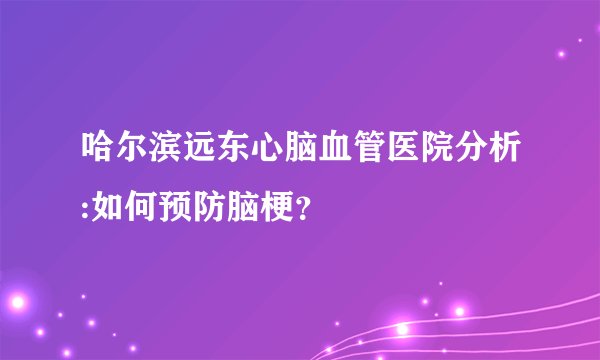 哈尔滨远东心脑血管医院分析:如何预防脑梗？