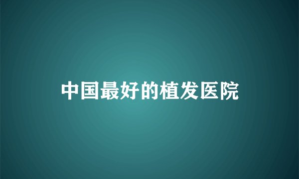 中国最好的植发医院