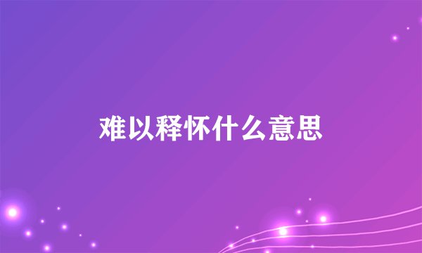 难以释怀什么意思