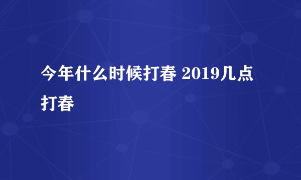 今年什么时候打春 2019几点打春