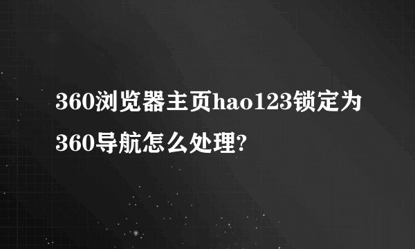 360浏览器主页hao123锁定为360导航怎么处理?